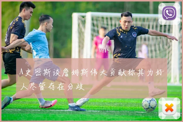 A史密斯谈詹姆斯伟大贡献称其为好人尽管存在分歧