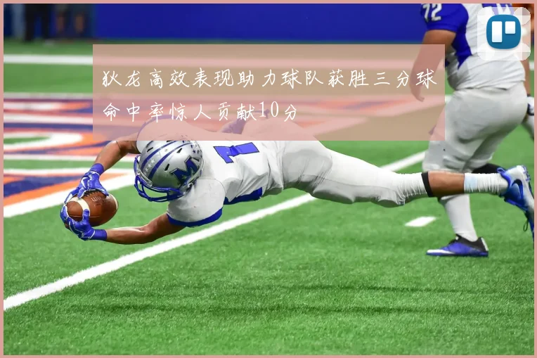狄龙高效表现助力球队获胜三分球命中率惊人贡献10分