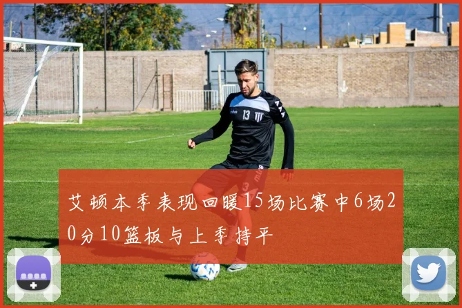 艾顿本季表现回暖15场比赛中6场20分10篮板与上季持平