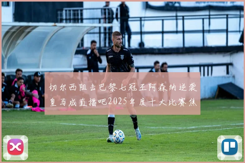 切尔西阻击巴黎七冠王阿森纳逆袭皇马成直播吧2025年度十大比赛焦点