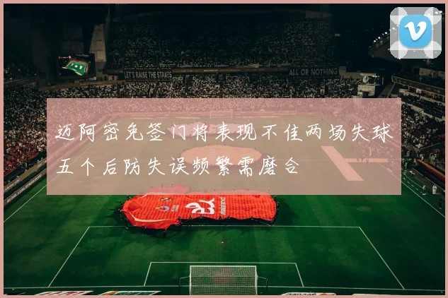 迈阿密免签门将表现不佳两场失球五个后防失误频繁需磨合