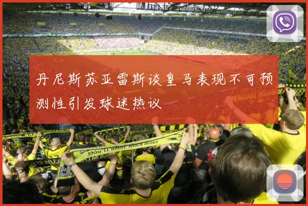丹尼斯苏亚雷斯谈皇马表现不可预测性引发球迷热议