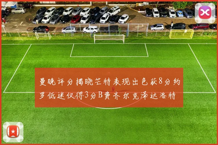 曼晚评分揭晓芒特表现出色获8分约罗低迷仅得3分B费齐尔克泽达洛特均获7分