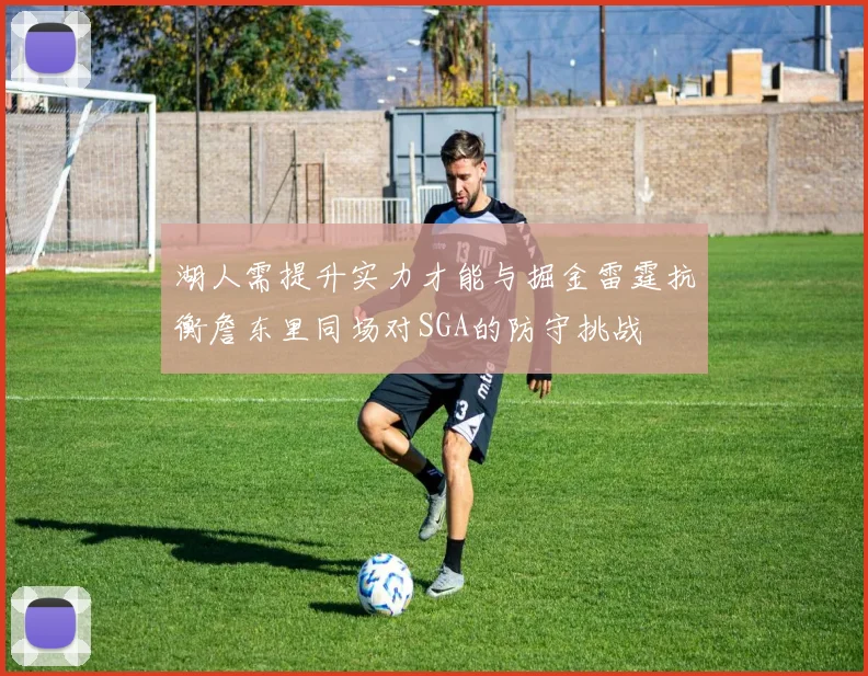 湖人需提升实力才能与掘金雷霆抗衡詹东里同场对SGA的防守挑战