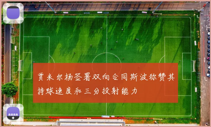 贾米尔杨签署双向合同斯波称赞其持球速度和三分投射能力