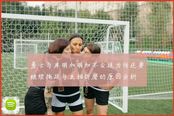 勇士与库明加明知不合适为何还要继续拖延与互相折磨的原因分析
