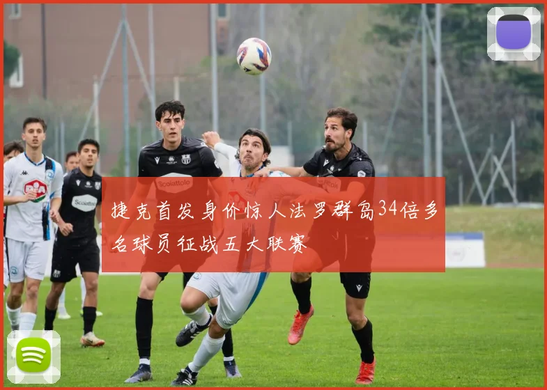 捷克首发身价惊人法罗群岛34倍多名球员征战五大联赛