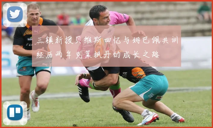 三镇新援贝维斯回忆与姆巴佩共训经历两年克莱枫丹的成长之路