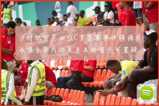 沙特联官员回应C罗罢赛事件强调其与俱乐部内部关系及价值无可置疑