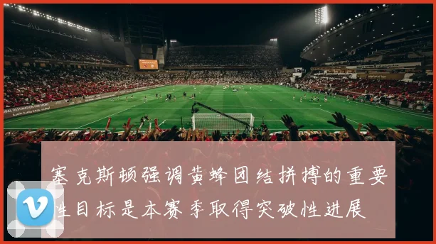 塞克斯顿强调黄蜂团结拼搏的重要性目标是本赛季取得突破性进展