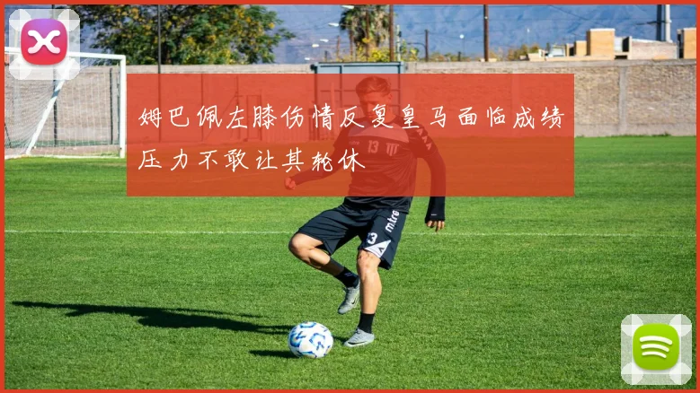 姆巴佩左膝伤情反复皇马面临成绩压力不敢让其轮休