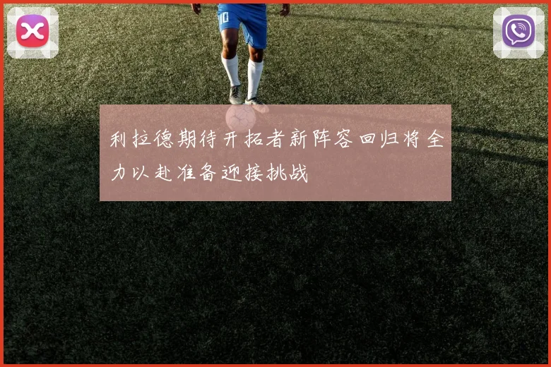 利拉德期待开拓者新阵容回归将全力以赴准备迎接挑战