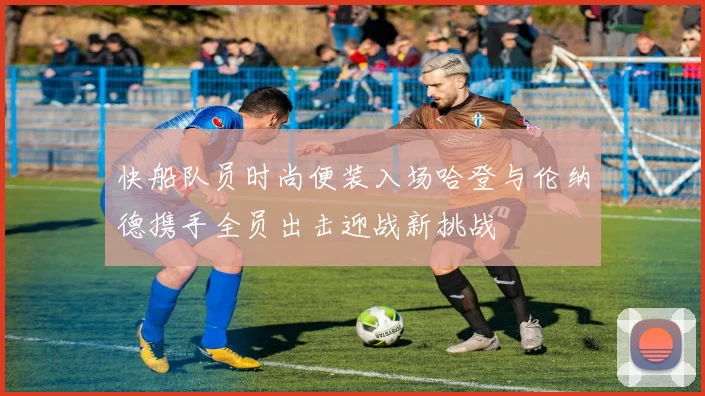 快船队员时尚便装入场哈登与伦纳德携手全员出击迎战新挑战
