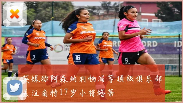 英媒称阿森纳利物浦等顶级俱乐部关注南特17岁小将塔蒂