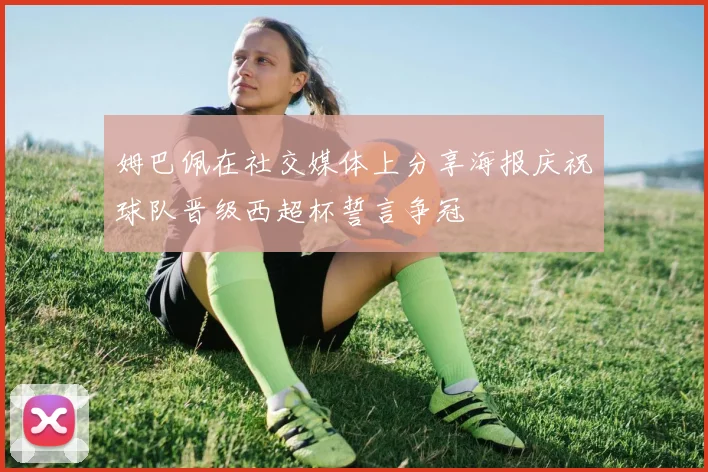 姆巴佩在社交媒体上分享海报庆祝球队晋级西超杯誓言争冠