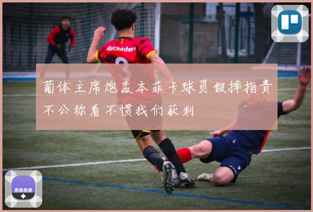 葡体主席炮轰本菲卡球员假摔指责不公称看不惯我们获利
