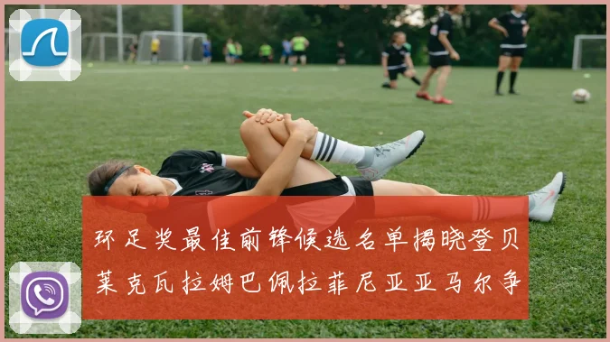环足奖最佳前锋候选名单揭晓登贝莱克瓦拉姆巴佩拉菲尼亚亚马尔争夺荣耀