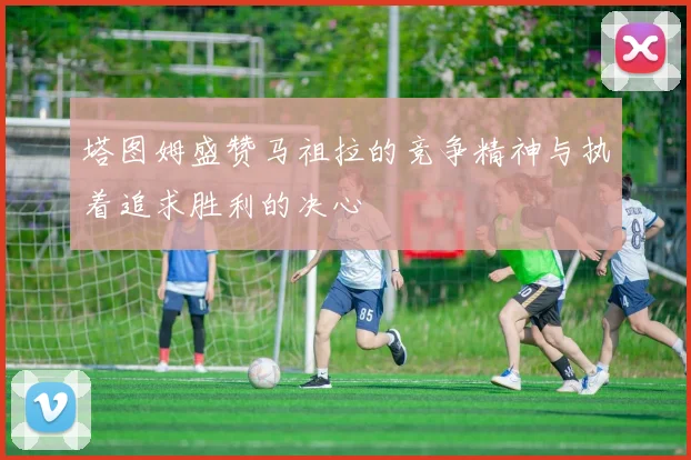 塔图姆盛赞马祖拉的竞争精神与执着追求胜利的决心
